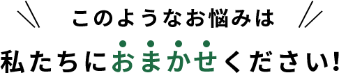 このようなお悩みは私たちにおまかせください!